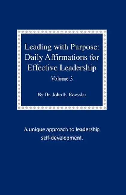 Leading with Purpose: Daily Affirmations for Effective Leadership: Volume 3 by John E. Roessler