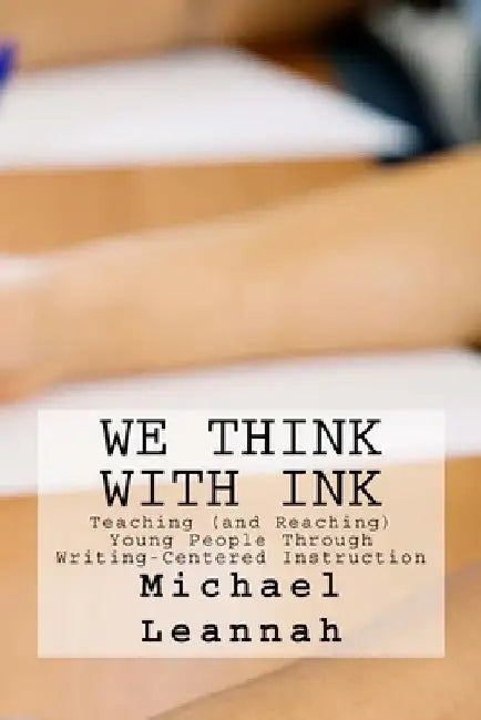 We Think With Ink: Teaching (and Reaching) Young People Through Writing-Centered Instruction by Willa Leannah