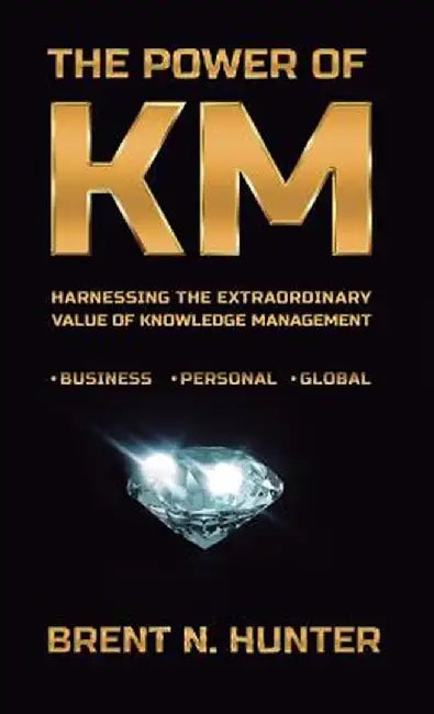 The Power of Km: Harnessing the Extraordinary Value of Knowledge Management by Brent N. Hunter