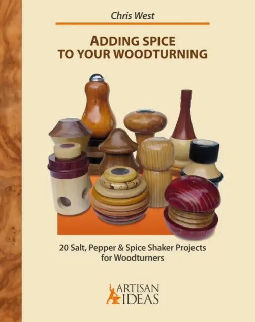 Adding Spice to Your Woodturning: 20 Salt, Pepper and Spice Shaker Projects for Woodturners by Chris West