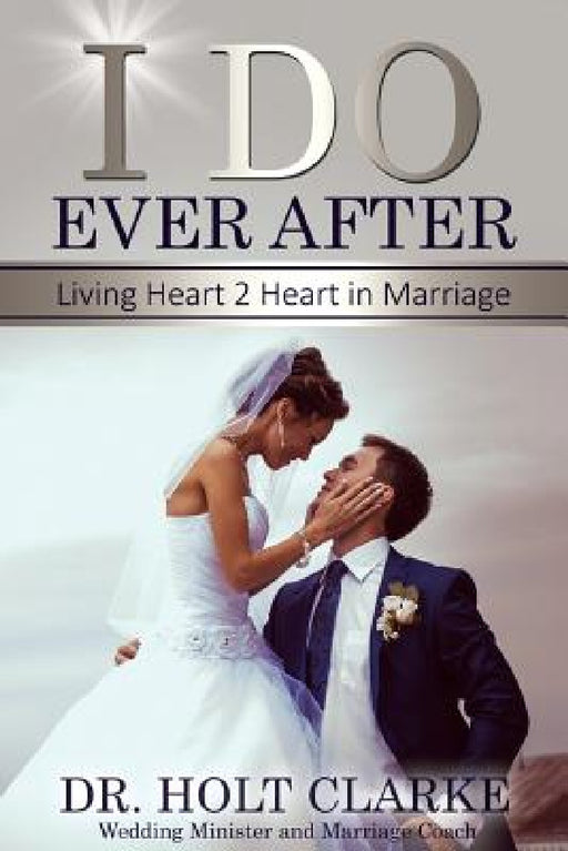 I Do Ever After: Living Heart 2 Heart In Marriage by Holt Clarke