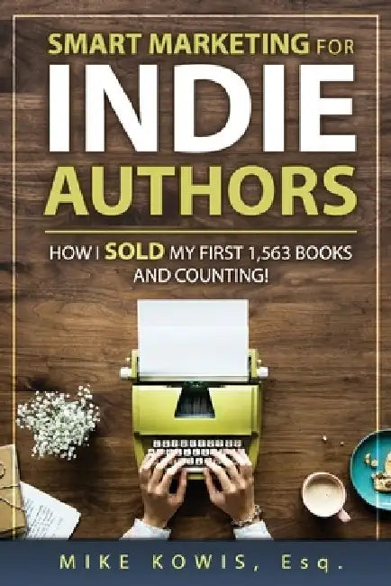 Smart Marketing for Indie Authors: How I Sold my First 1,563 Books and Counting! by Mike Kowis