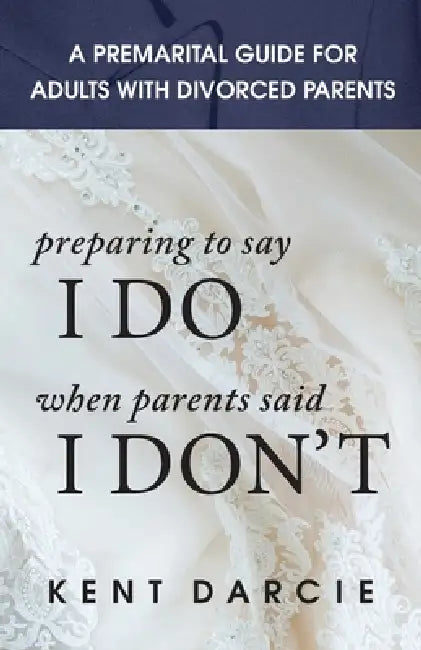 Preparing to Say I Do When Parents Said I Don't: The Premarital Guide for Adults with Divorced Parents by Kent Darcie