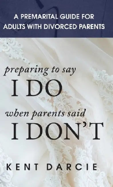 Preparing to Say I Do When Parents Said I Don't: The Premarital Guide for Adults with Divorced Parents by Kent Darcie
