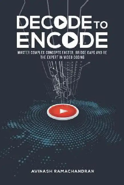 Decode to Encode: Master Complex Concepts Faster, Bridge Gaps and Be the Expert in Video Coding by Avinash Ramachandran