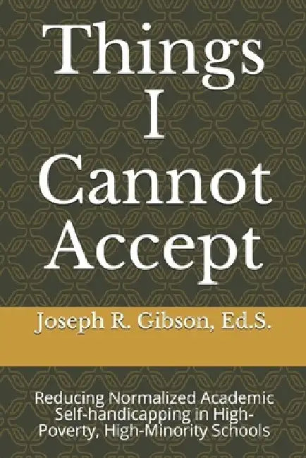 Things I Cannot Accept: Reducing Normalized Academic Self-handicapping in High-Poverty, High-Minority Schools by Joseph R. Gibson