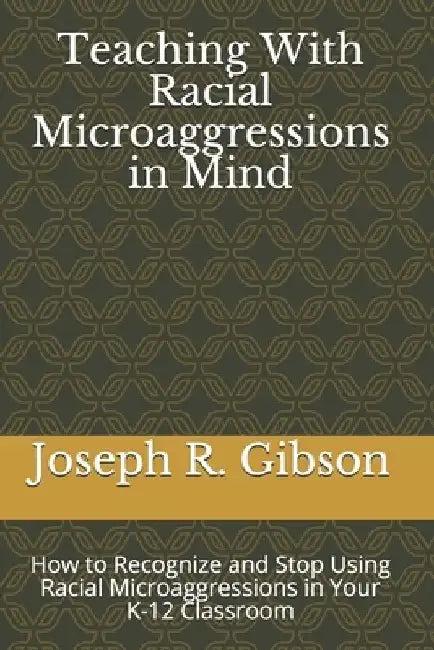 Teaching With Racial Microaggressions in Mind: How to Recognize and Stop Using Racial Microaggressions in Your K-12 Classroom by Joseph R. Gibson