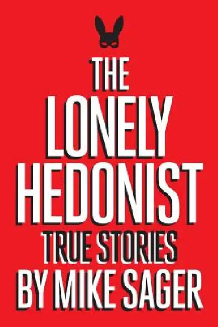 The Lonely Hedonist: True Stories of Sex, Drugs, Dinosaurs and Peter Dinklage by Mike Sager