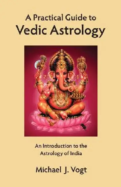 A Practical Guide to Vedic Astrology: An Introduction to the Astrology of India by Michael J. Vogt