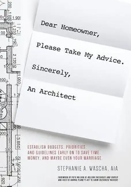 Dear Homeowner, Please Take My Advice. Sincerely, an Architect: A Guide to Help You Establish Budgets, Priorities, and Guidelines Early on to Save Tim by Stephanie Wascha