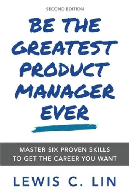 Be the Greatest Product Manager Ever: Master Six Proven Skills to Get the Career You Want by Lewis C. Lin