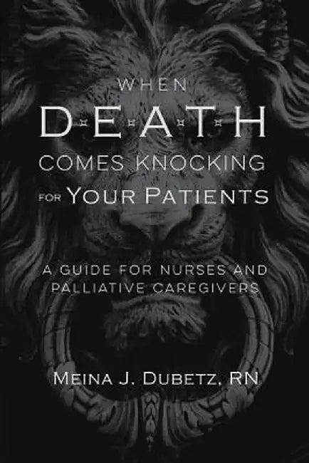When Death Comes Knocking for Your Patients: A Guide for Nurses and Palliative Caregivers by Meina J. Dubetz