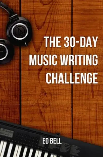 The 30-Day Music Writing Challenge: Transform Your Songwriting Composition Skills in Only 30 Days by Ed Bell