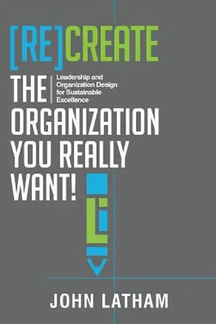 [Re]create the Organization You Really Want!: Leadership and Organization Design for Sustainable Excellence. by John R. Latham