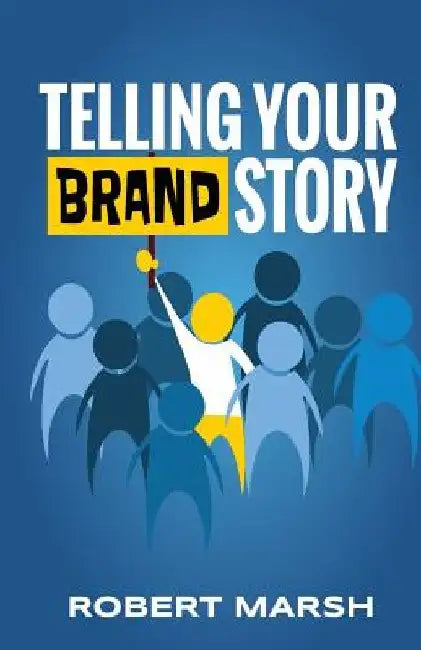 Telling Your Brand Story: How Your Brand Purpose and Position Drive the Stories You Share by Robert Marsh