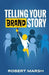 Telling Your Brand Story: How Your Brand Purpose and Position Drive the Stories You Share by Robert Marsh