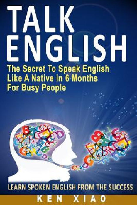 Talk English: The Secret to Speak English Like a Native in 6 Months for Busy People by Ken Xiao