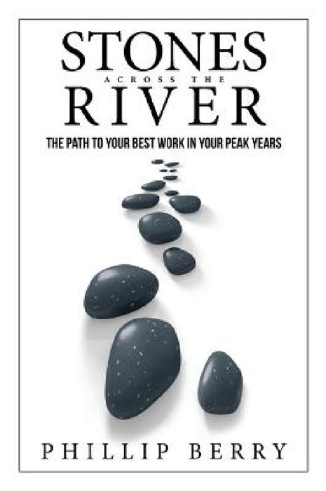 Stones Across the River: The Path to Your Best Work In Your Peak Years by Phillip Berry