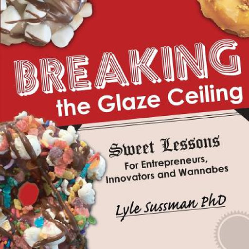 Breaking the Glaze Ceiling: Sweet Lessons For Entrepreneurs, Innovators and Wannabes by Lyle Sussman