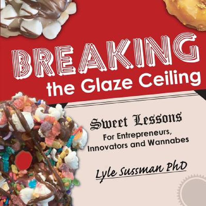 Breaking the Glaze Ceiling: Sweet Lessons For Entrepreneurs, Innovators and Wannabes by Lyle Sussman