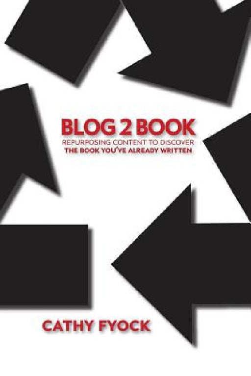 Blog2Book: Repurposing Content to Discover the Book You've Already Written by Cathy D. Fyock