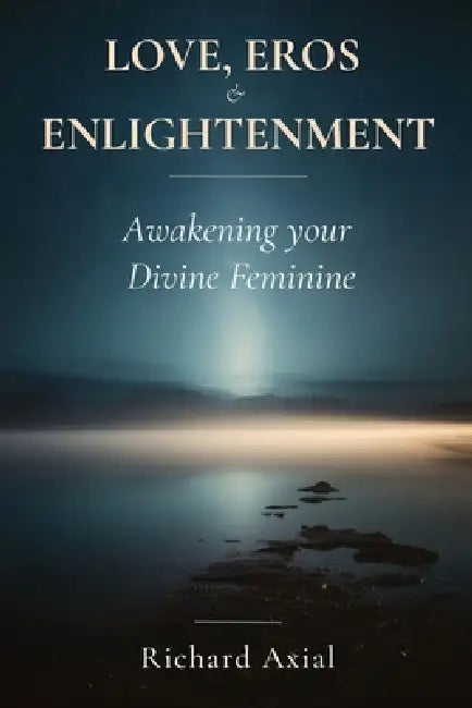 Love, Eros & Enlightenment: Awakening your Divine Feminine by Richard Axial