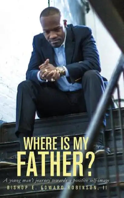 Where is my Father?: A Young Man's Journey Towards a Positive Self-image by II Robinson Earnest Edward