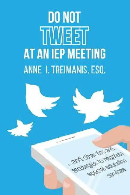 Do Not Tweet at an IEP Meeting: And Other Tips and Strategies to Negotiate Special Education Services by Anne I. Treimanis Esq