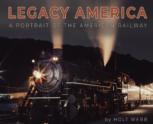 Legacy America: A Portrait of the American Railway: A portrait of the American Railway by Holt Webb