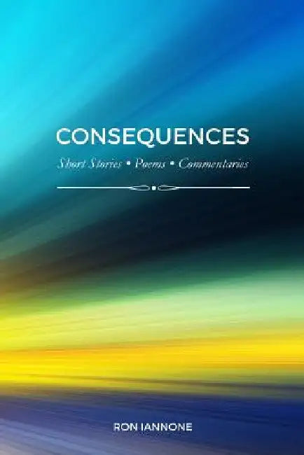 Consequences: Short Stories, Poems, Commentaries by Ron Iannone