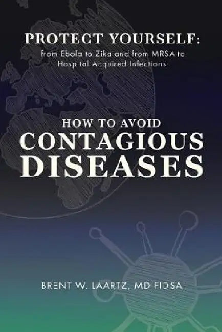 Protect Yourself: From Ebola to Zika and From MRSA to Hospital Acquired Infections: How to Avoid Contagious Diseases by Brent W. Laartz