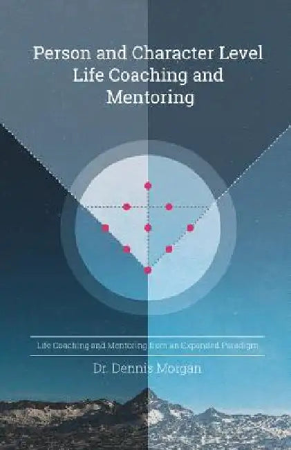 Person and Character Level Life Coaching and Mentoring: Life Coaching and Mentoring from an Expanded Paradigm by Dennis D. Morgan