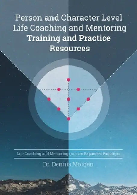 Person and Character Level Life Coaching and Mentoring: Training and Practice Resources by Dennis D. Morgan