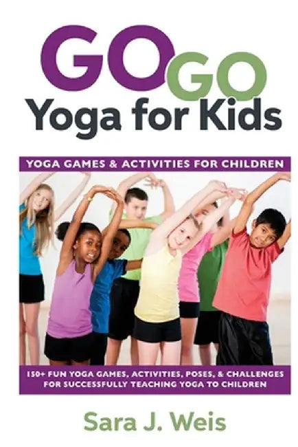 Go Go Yoga for Kids: Yoga Games & Activities for Children: 150+ Fun Yoga Games, Activities, Poses, & Challenges for Successfully Teaching Y by Sara J. Weis