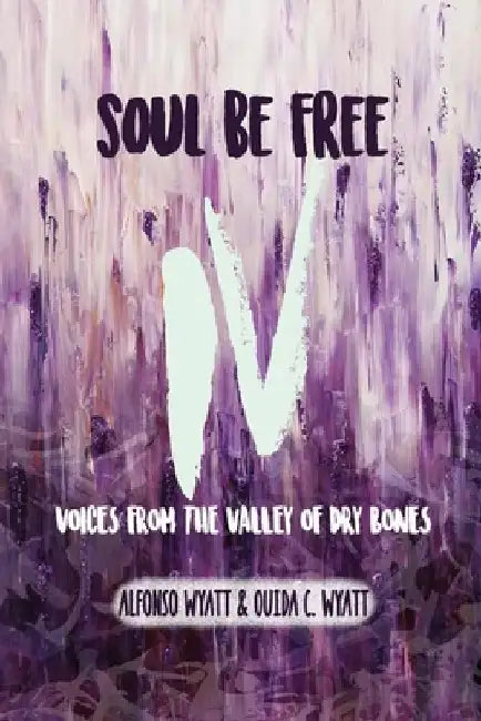 Soul Be Free IV: Voices From the Valley of Dry Bones by Alfonso Wyatt