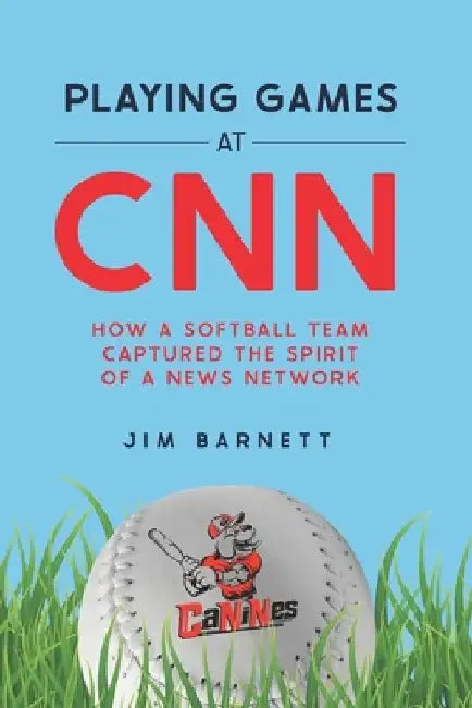 Playing Games at CNN: How a Softball Team Captured the Spirit of a News Network by Jim Barnett