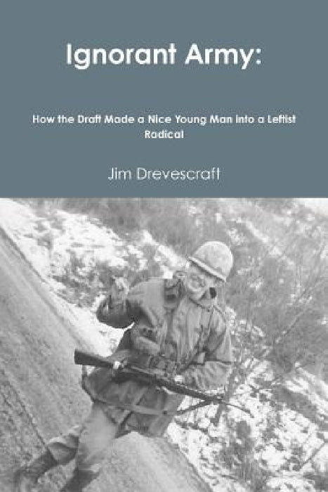 Ignorant Army: How the Draft Made a Nice Young Man into a Leftist Radical by Jim Drevescraft