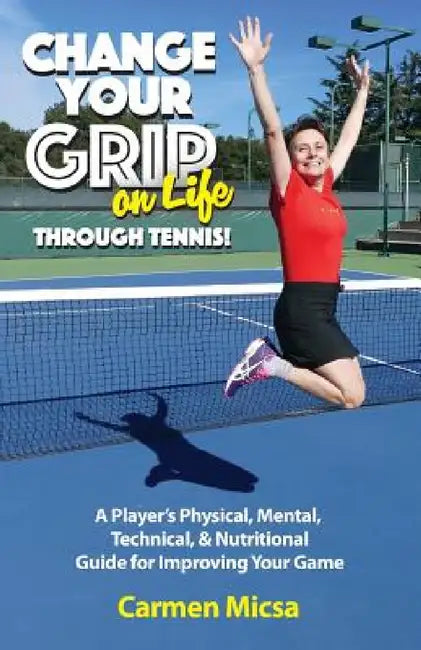Change Your Grip on Life Through Tennis!: A Player's Physical, Mental, Technical, & Nutritional Guide for Improving Your Game by Carmen Micsa, Theresa Warren