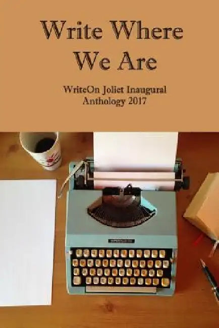 Write Where We Are: WriteOn Joliet Inaugural Anthology 2017 by Writeon Joliet