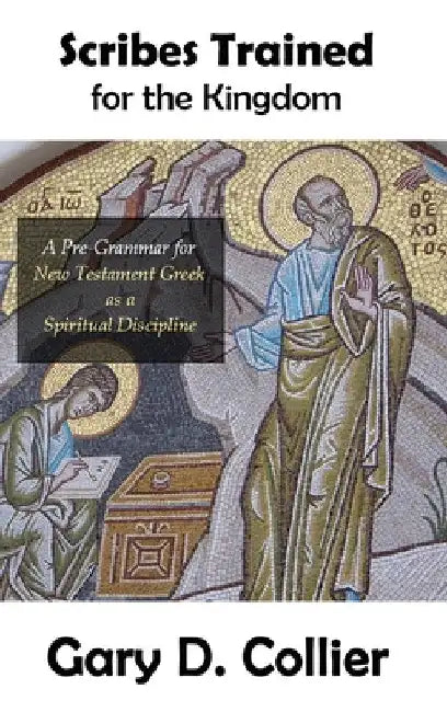 Scribes Trained for the Kingdom: A Pre-Grammar for New Testament Greek as a Spiritual Discipline by Gary D. Collier