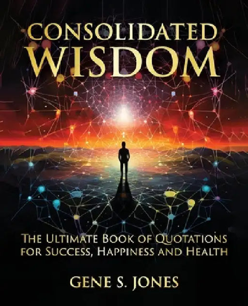 Consolidated Wisdom: The Ultimate Book of Quotations for Success, Happiness and Health by Gene S. Jones