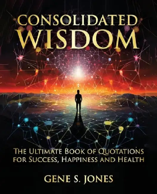 Consolidated Wisdom: The Ultimate Book of Quotations for Success, Happiness and Health by Gene S. Jones