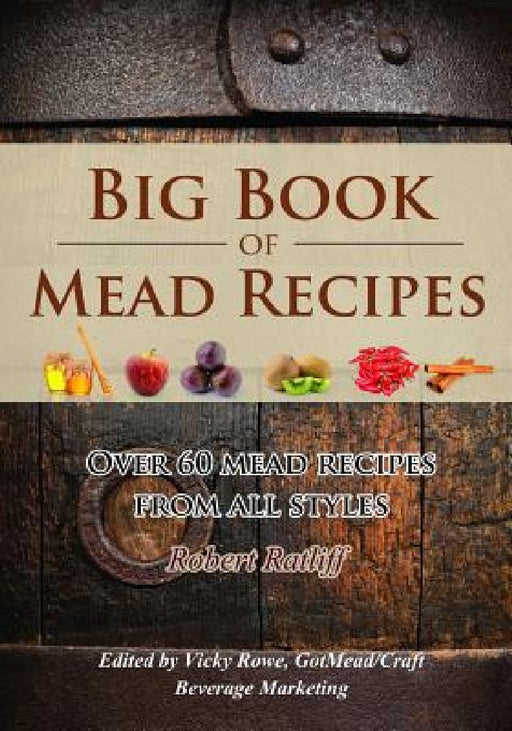 Big Book of Mead Recipes: Over 60 Recipes from Every Mead Style by Robert D. Ratliff