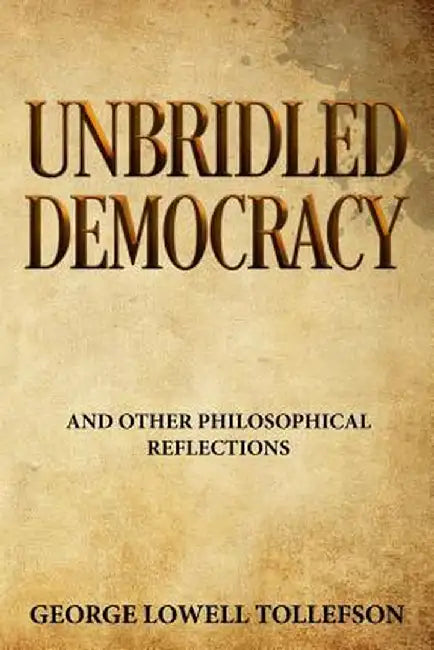 Unbridled Democracy and Other Philosophical Reflections by George Lowell Tollefson