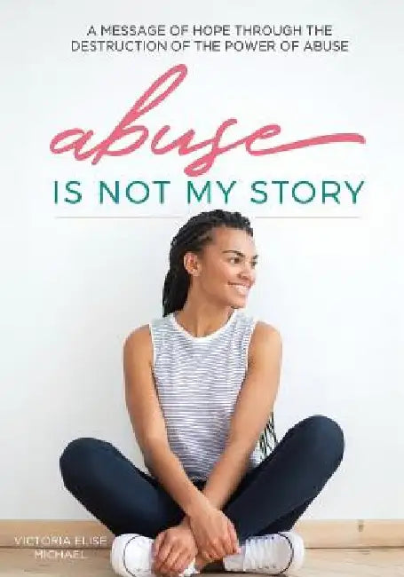 Abuse is Not My Story: A Message of Hope Through the Destruction of the Power of Abuse by Victoria Elise Michael