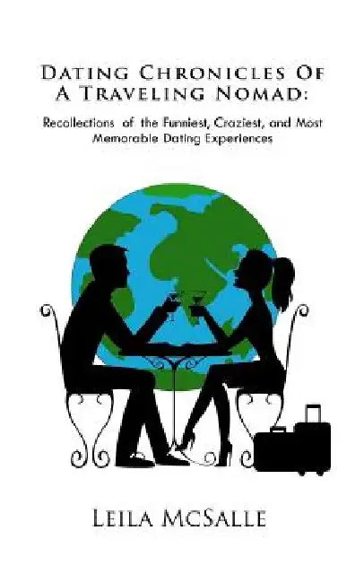 Dating Chronicles of a Traveling Nomad: Recollections of the Funniest, Craziest, and Most Memorable Dating Experiences by Leila McSalle