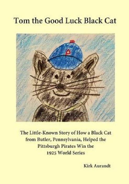 Tom the Good Luck Black Cat: The Little-Known Story of How a Black Cat from Butler, Pennsylvania, Helped the Pittsburgh Pirates Win the 1925 World by Kirk Aurandt