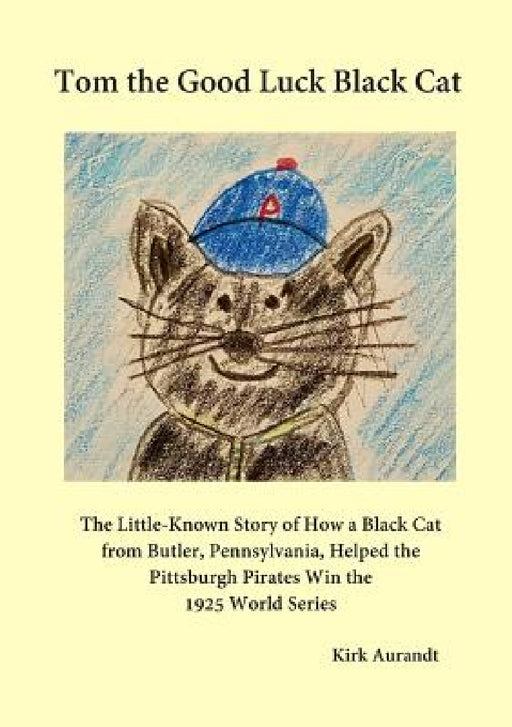 Tom the Good Luck Black Cat: The Little-Known Story of How a Black Cat from Butler, Pennsylvania, Helped the Pittsburgh Pirates Win the 1925 World by Kirk Aurandt