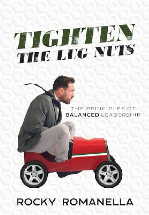 Tighten the Lug Nuts: The Principles of Balanced Leadership by Rocky Romanella