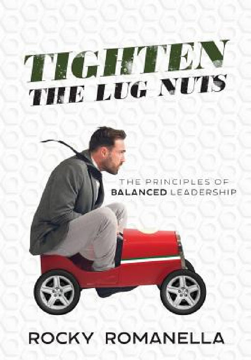 Tighten the Lug Nuts: The Principles of Balanced Leadership by Rocky Romanella